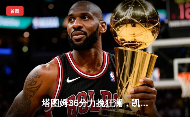 塔图姆36分力挽狂澜，凯尔特人加时险胜勇士重现经典对决