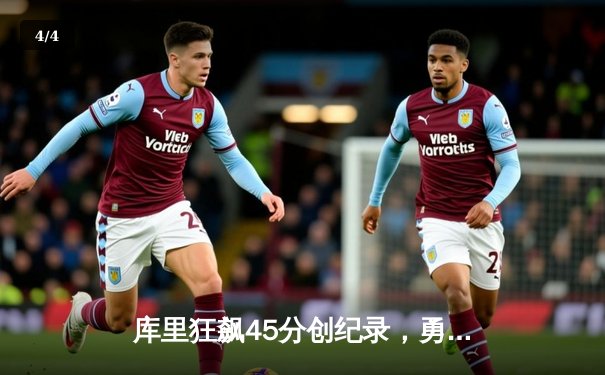 库里狂飙45分创纪录，勇士加时险胜凯尔特人迎六连胜 - 4