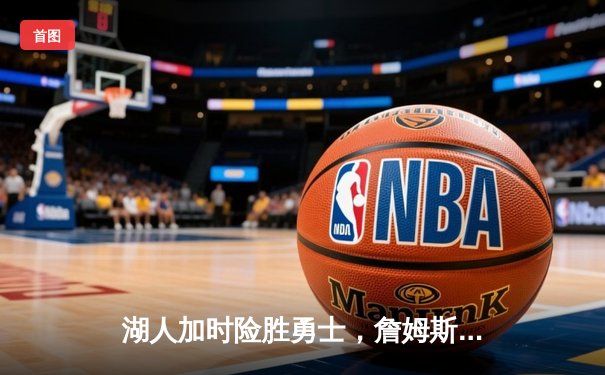 湖人加时险胜勇士，詹姆斯关键三分锁定胜局