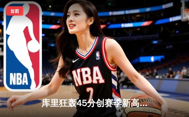 库里狂轰45分创赛季新高 勇士加时险胜绿军终结三连败