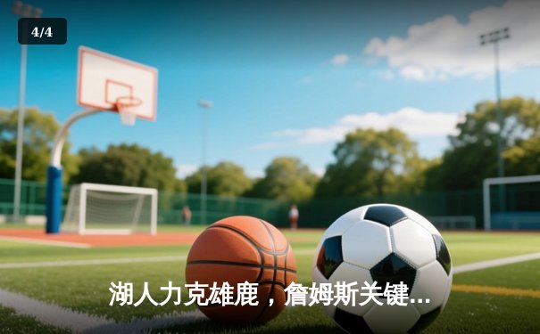 湖人力克雄鹿，詹姆斯关键三分锁定胜局，浓眉狂砍40+15统治内线 - 4