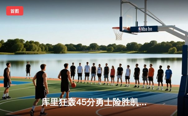 库里狂轰45分勇士险胜凯尔特人，总决赛悬念再起