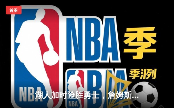 湖人加时险胜勇士，詹姆斯生涯第50次三双引领逆转