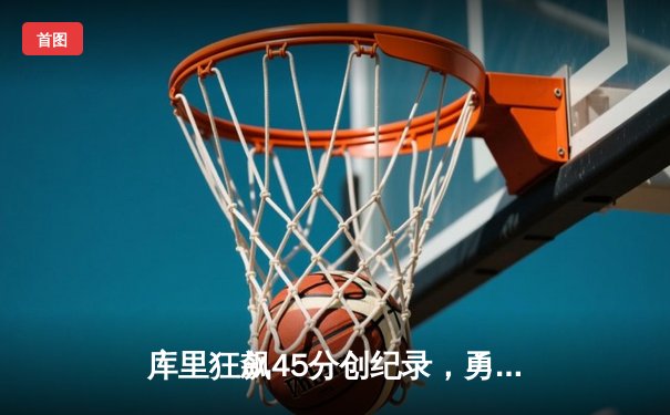 库里狂飙45分创纪录，勇士加时险胜凯尔特人扳平总比分