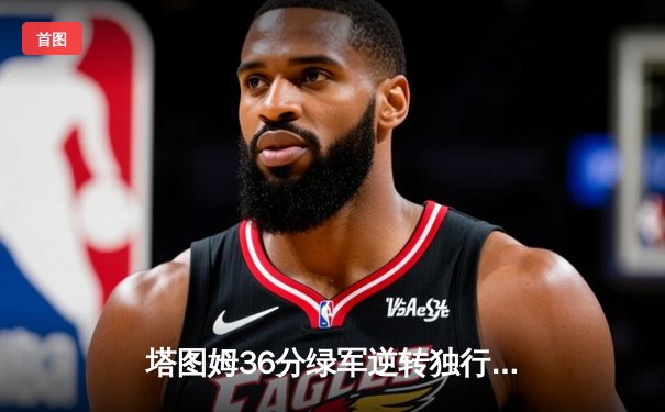 塔图姆36分绿军逆转独行侠，波神复出东欧组合空砍61分