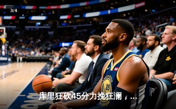 库里狂砍45分力挽狂澜，勇士加时险胜凯尔特人扳平总比分 - 3