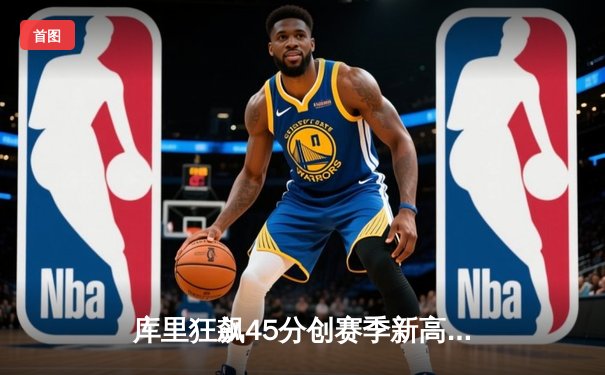 库里狂飙45分创赛季新高，勇士加时险胜凯尔特人捍卫主场