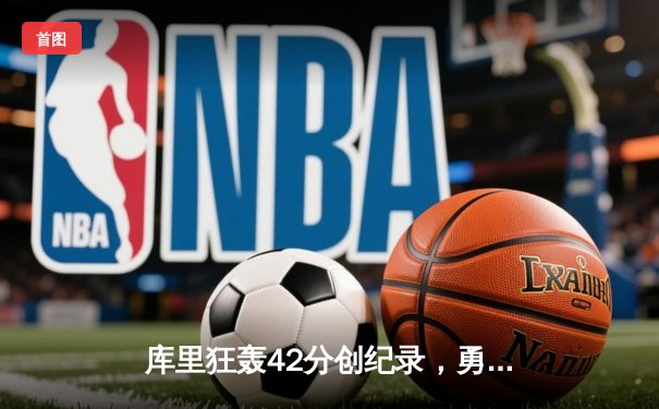 库里狂轰42分创纪录，勇士加时险胜凯尔特人夺赛季关键胜利