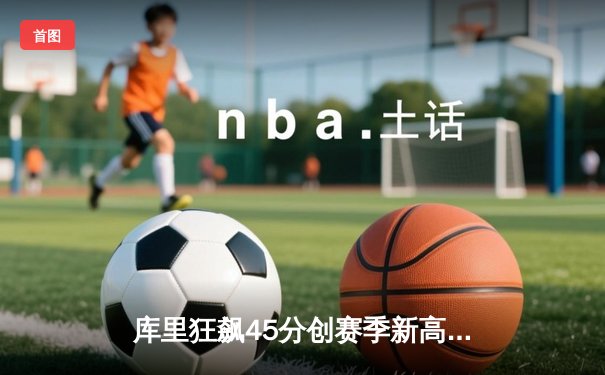 库里狂飙45分创赛季新高 勇士加时险胜凯尔特人终结对手五连胜