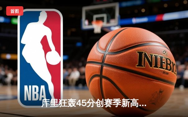 库里狂轰45分创赛季新高 勇士加时险胜凯尔特人 总决赛预演惊心动魄