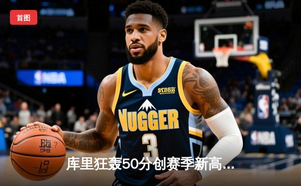 库里狂轰50分创赛季新高，勇士加时险胜国王获关键卡位战胜利