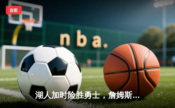 湖人加时险胜勇士，詹姆斯关键三分锁定胜局