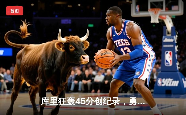 库里狂轰45分创纪录，勇士加时险胜凯尔特人扳平总比分
