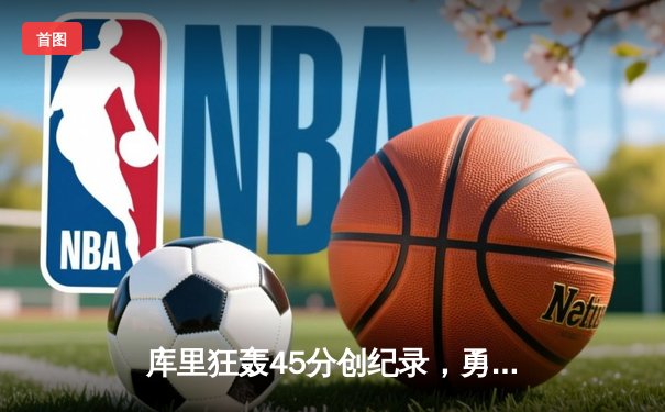 库里狂轰45分创纪录，勇士加时险胜凯尔特人迎六连胜