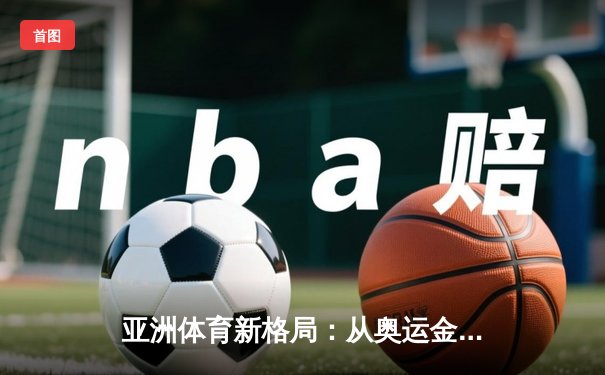 亚洲体育新格局：从奥运金牌到全民健身的深度转型